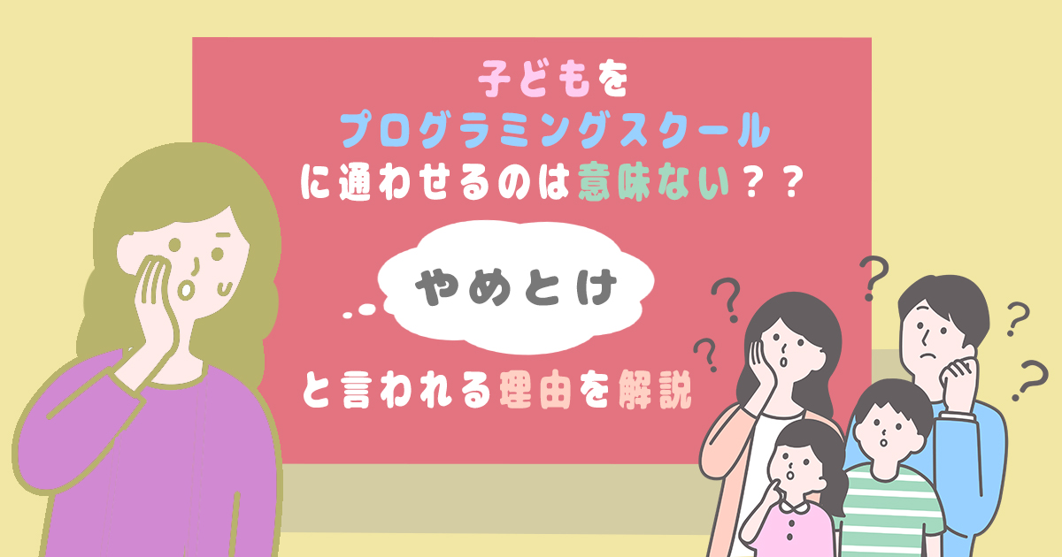 子供をプログラミングスクールに通わせるのは意味ない？やめとけと言われる理由を解説